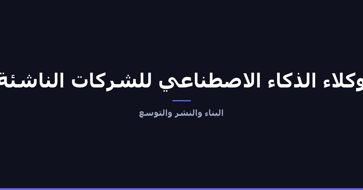 وكلاء الذكاء الاصطناعي للشركات الناشئة: البناء، النشر، والتوسع